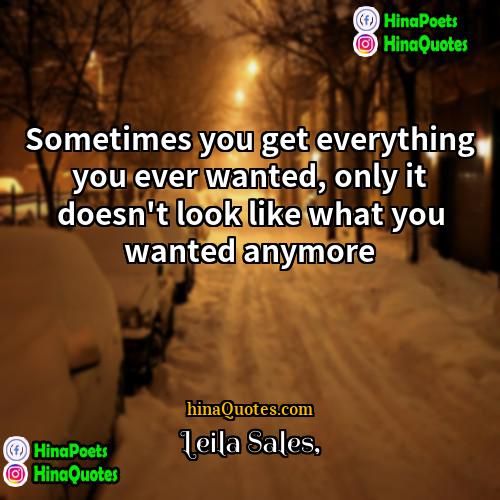 Leila Sales Quotes | Sometimes you get everything you ever wanted,